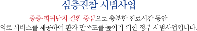 심층진찰 시범사업 | 중증ㆍ희귀난치 질환 중심으로 충분한 진료시간 동안 의료서비스를 제공하여 환자 만족도를 높이기 위한 정부 시범사업입니다.