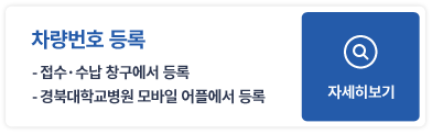 차량번호 등록 - 접수·수납 창구에서 등록 - 경북대학교병원 모바일 어플에서 등록 자세히보기