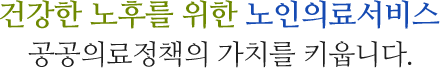 건강한 노후를 위한 노인의료서비스 공공의료정책의 가치를 키웁니다.