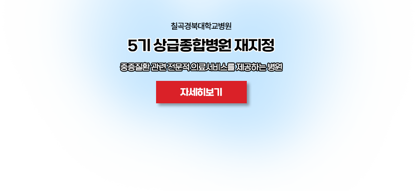 칠곡경북대학교병원 5기 상급종합병원 재지정 / 중증질환 관련 전문적 의료서비스를 제공하는 병원 / 자세히보기